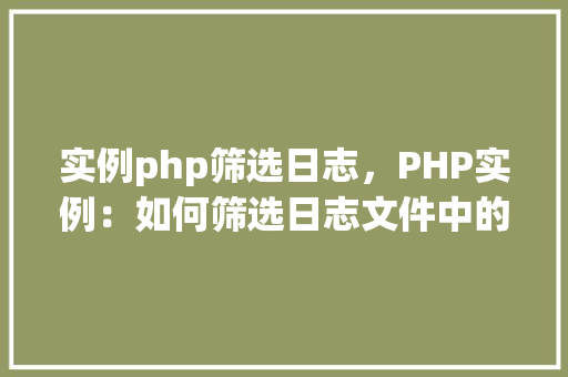 实例php筛选日志，PHP实例：如何筛选日志文件中的特定信息