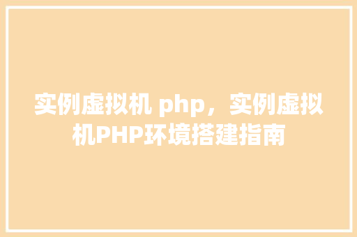 实例虚拟机 php，实例虚拟机PHP环境搭建指南