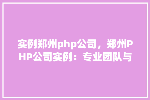 实例郑州php公司，郑州PHP公司实例：专业团队与优质服务一览表