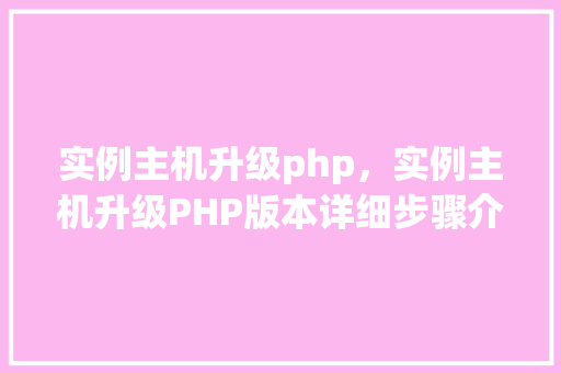 实例主机升级php，实例主机升级PHP版本详细步骤介绍