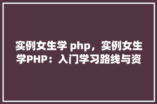 实例女生学 php，实例女生学PHP：入门学习路线与资源推荐