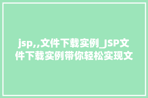 jsp,,文件下载实例_JSP文件下载实例带你轻松实现文件上传与下载功能