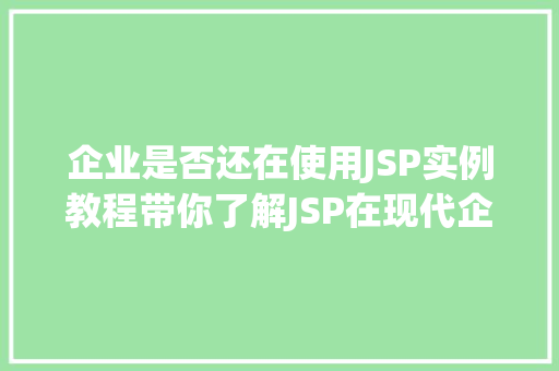 企业是否还在使用JSP实例教程带你了解JSP在现代企业的应用