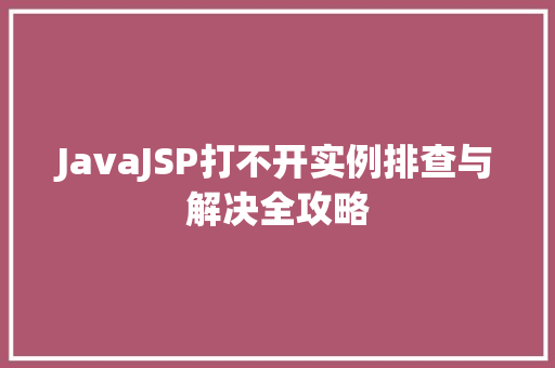 JavaJSP打不开实例排查与解决全攻略